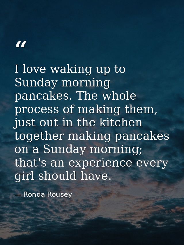I love waking up to Sunday morning pancakes. The whole process of making them, just out in the kitchen together making p — Ronda Rousey