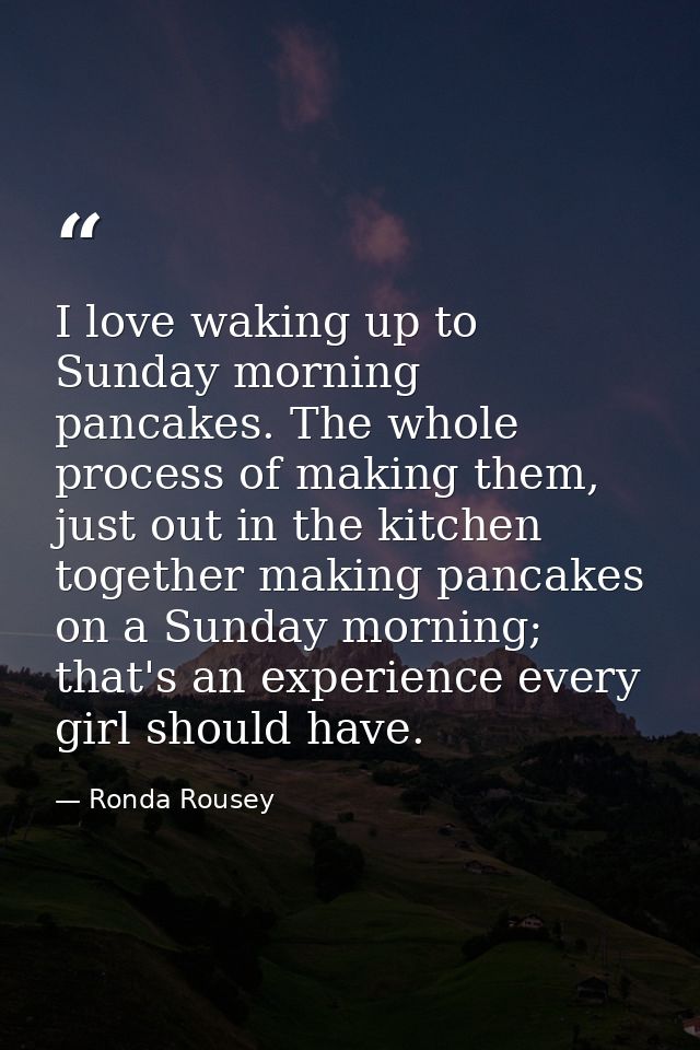 I love waking up to Sunday morning pancakes. The whole process of making them, just out in the kitchen together making p — Ronda Rousey