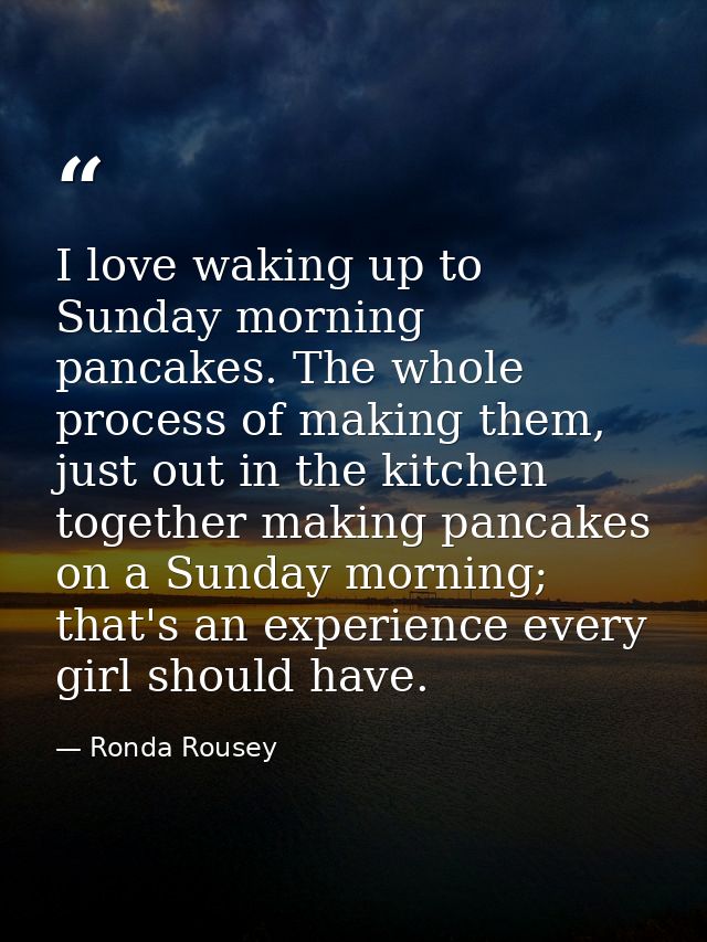 I love waking up to Sunday morning pancakes. The whole process of making them, just out in the kitchen together making p — Ronda Rousey