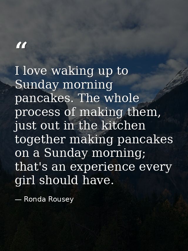 I love waking up to Sunday morning pancakes. The whole process of making them, just out in the kitchen together making p — Ronda Rousey