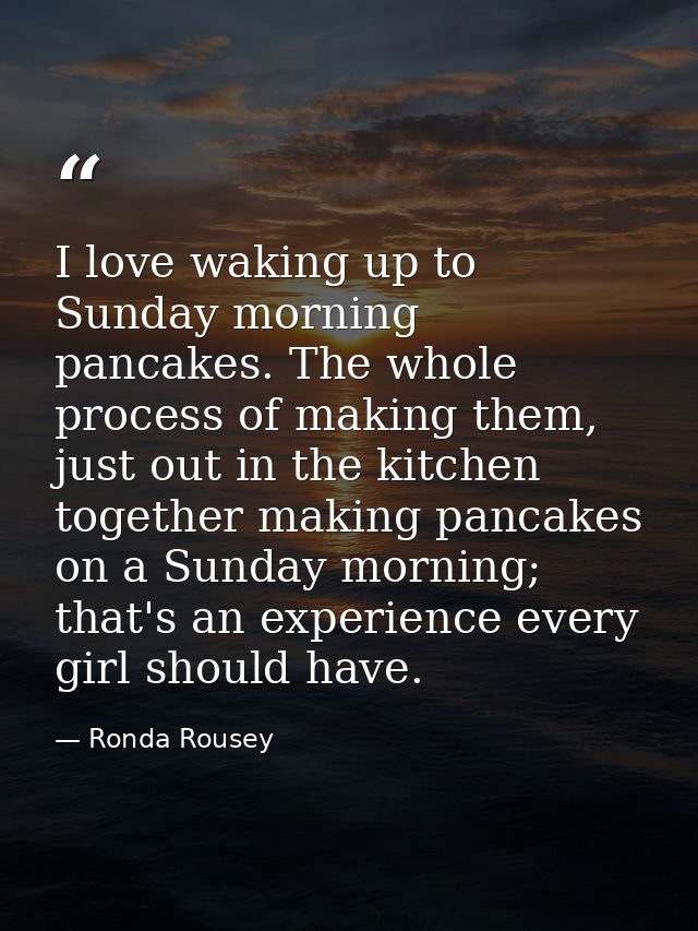 I love waking up to Sunday morning pancakes. The whole process of making them, just out in the kitchen together making p — Ronda Rousey