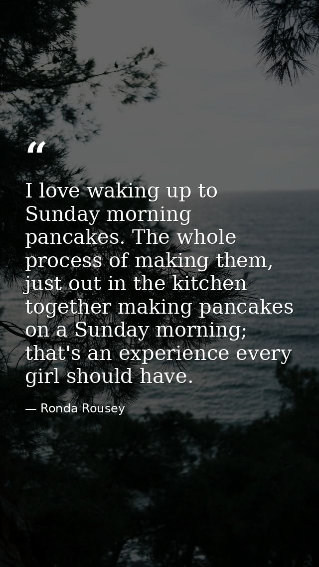 I love waking up to Sunday morning pancakes. The whole process of making them, just out in the kitchen together making p — Ronda Rousey
