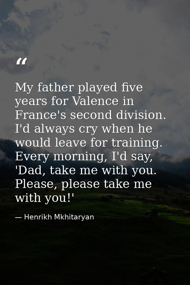 My father played five years for Valence in France's second division. I'd always cry when he would leave for training. Ev — Henrikh Mkhitaryan