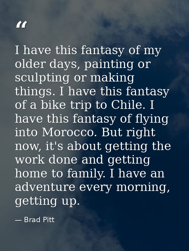 I have this fantasy of my older days, painting or sculpting or making things. I have this fantasy of a bike trip to Chil — Brad Pitt