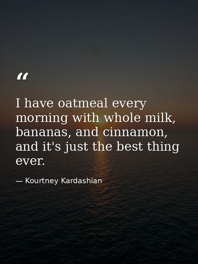 I have oatmeal every morning with whole milk, bananas, and cinnamon, and it's just the best thing ever. — Kourtney Kardashian