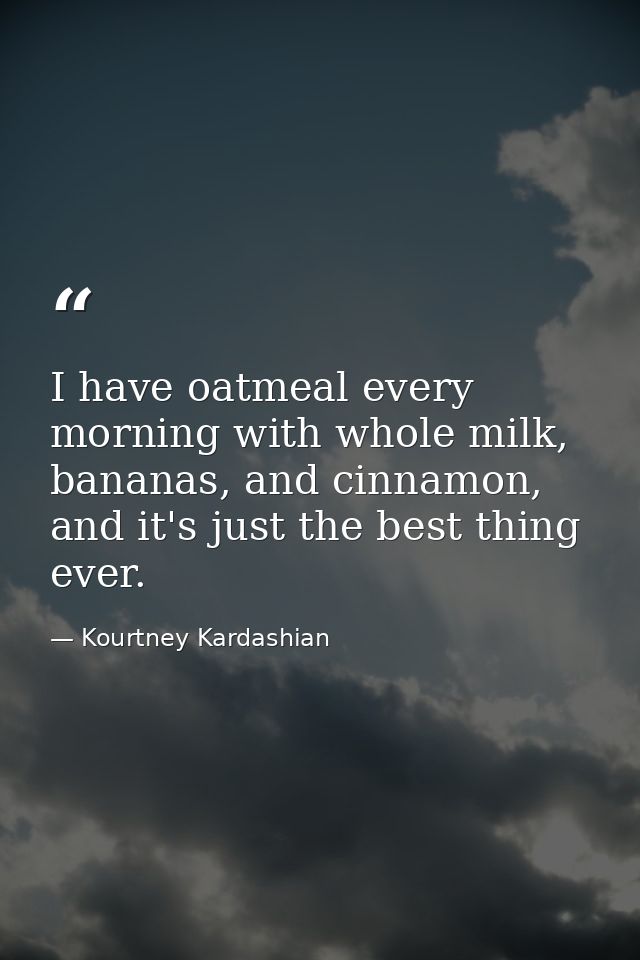 I have oatmeal every morning with whole milk, bananas, and cinnamon, and it's just the best thing ever. — Kourtney Kardashian