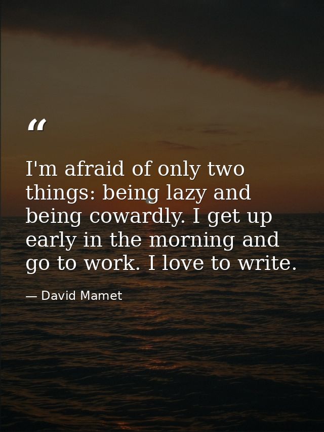 I'm afraid of only two things: being lazy and being cowardly. I get up early in the morning and go to work. I love to wr — David Mamet