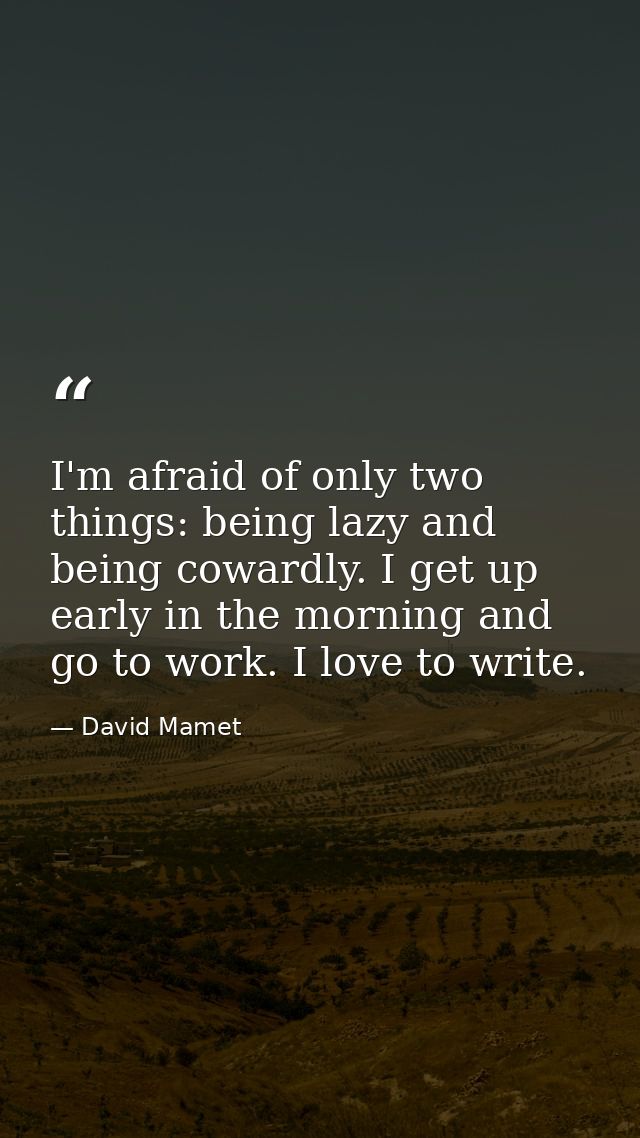 I'm afraid of only two things: being lazy and being cowardly. I get up early in the morning and go to work. I love to wr — David Mamet