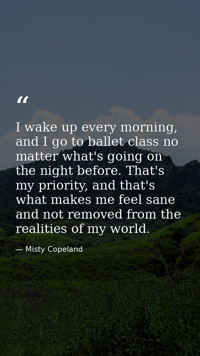 I wake up every morning, and I go to ballet class no matter what's going on the night before. That's my priority, and th — Misty Copeland