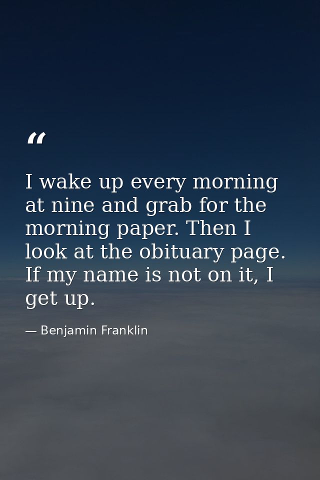 I wake up every morning at nine and grab for the morning paper. Then I look at the obituary page. If my name is not on i — Benjamin Franklin