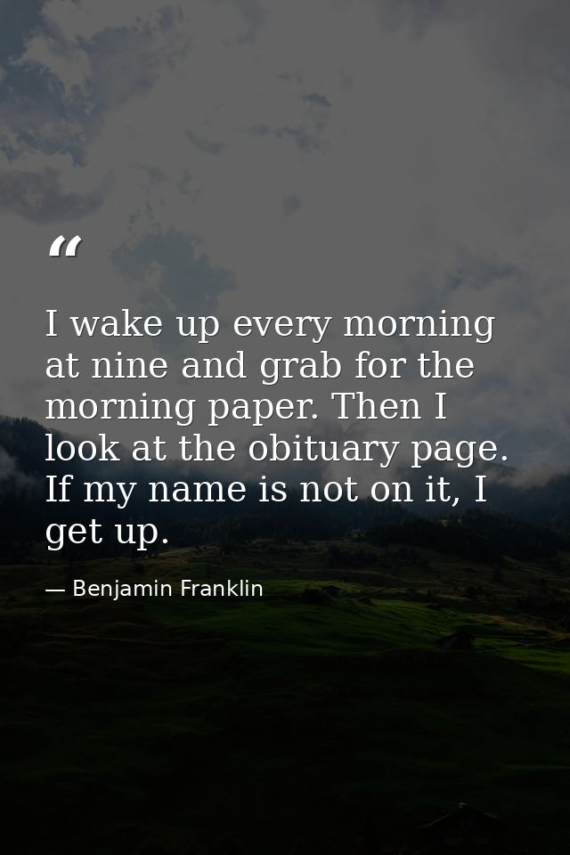 I wake up every morning at nine and grab for the morning paper. Then I look at the obituary page. If my name is not on i — Benjamin Franklin