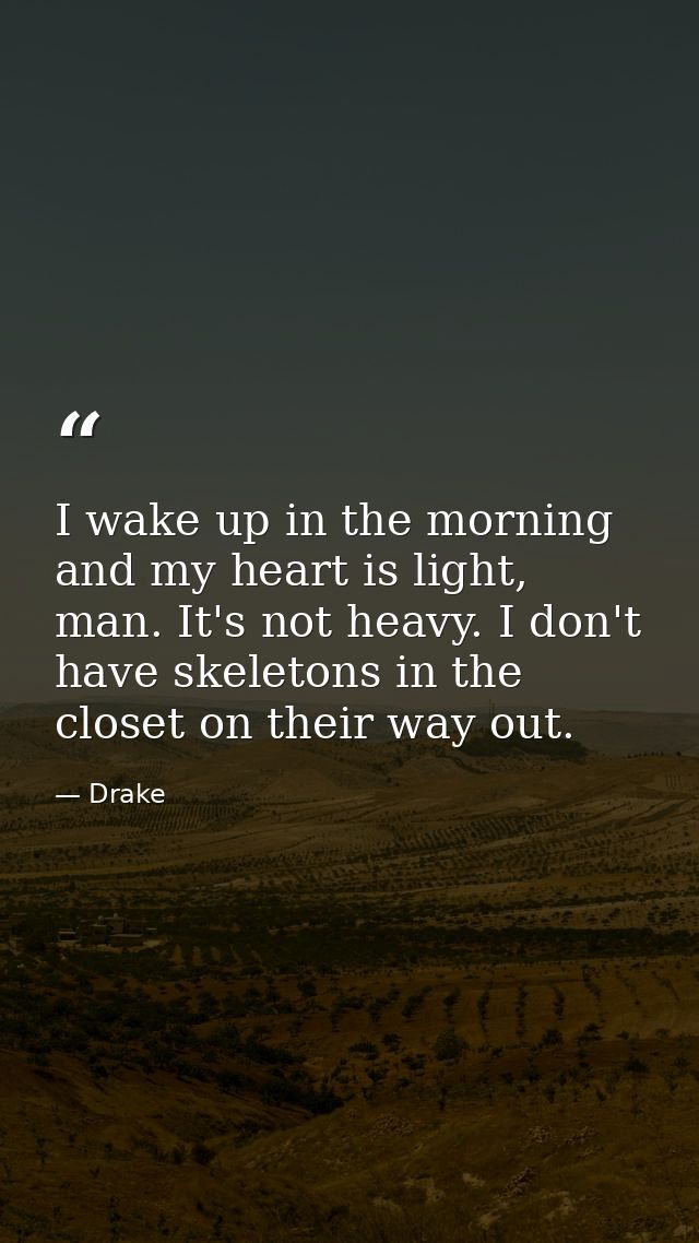 I wake up in the morning and my heart is light, man. It's not heavy. I don't have skeletons in the closet on their way o — Drake