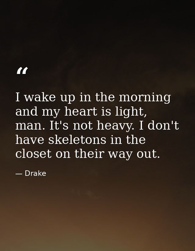 I wake up in the morning and my heart is light, man. It's not heavy. I don't have skeletons in the closet on their way o — Drake