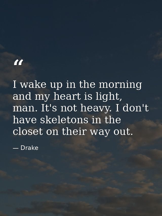 I wake up in the morning and my heart is light, man. It's not heavy. I don't have skeletons in the closet on their way o — Drake