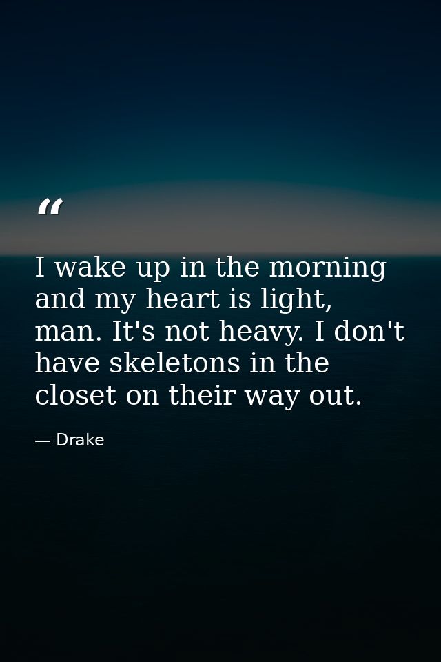 I wake up in the morning and my heart is light, man. It's not heavy. I don't have skeletons in the closet on their way o — Drake