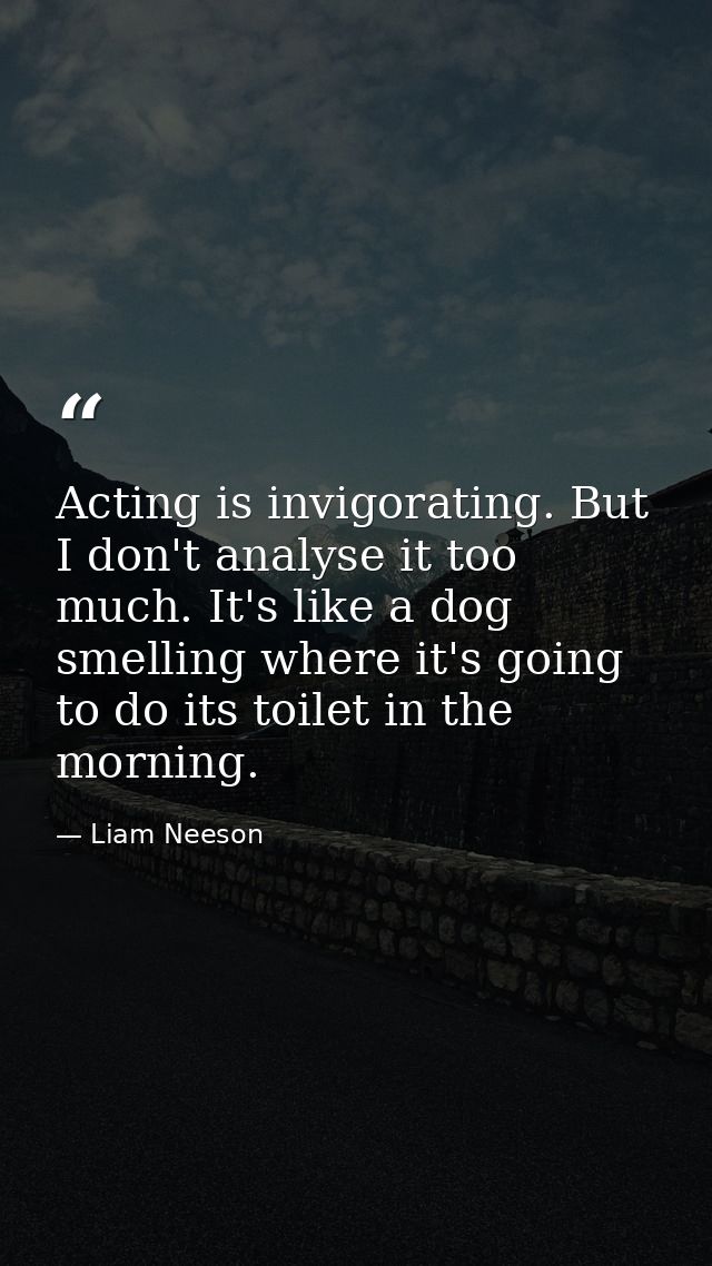 Acting is invigorating. But I don't analyse it too much. It's like a dog smelling where it's going to do its toilet in t — Liam Neeson