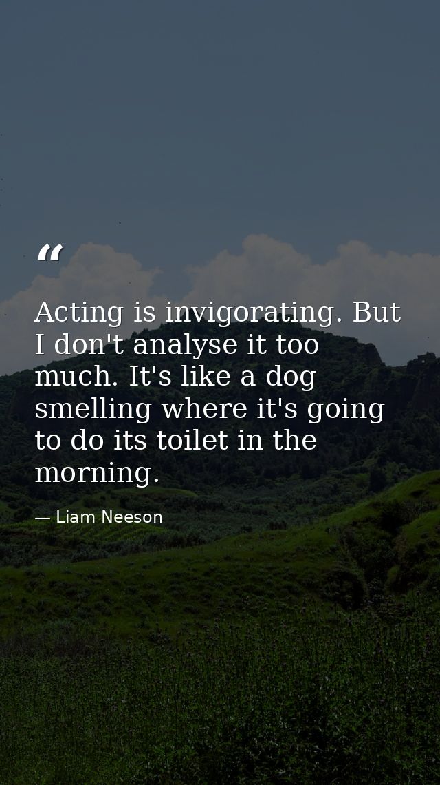 Acting is invigorating. But I don't analyse it too much. It's like a dog smelling where it's going to do its toilet in t — Liam Neeson