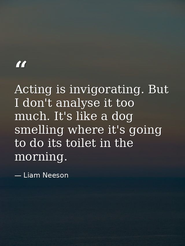 Acting is invigorating. But I don't analyse it too much. It's like a dog smelling where it's going to do its toilet in t — Liam Neeson
