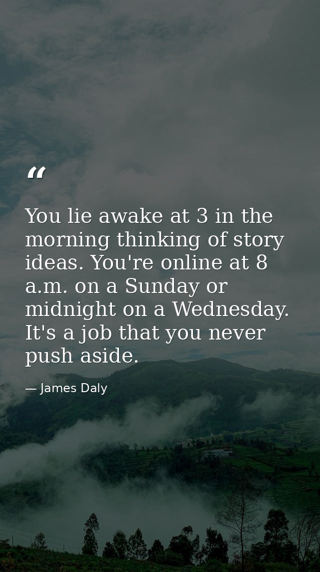 You lie awake at 3 in the morning thinking of story ideas. You're online at 8 a.m. on a Sunday or midnight on a Wednesda — James Daly