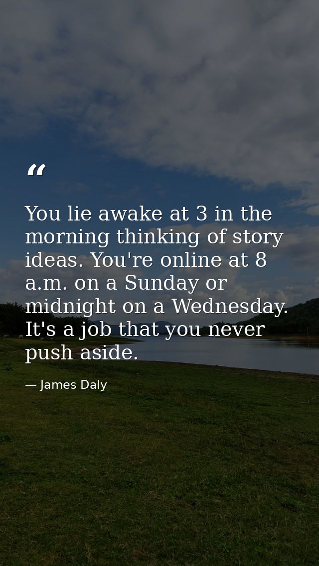 You lie awake at 3 in the morning thinking of story ideas. You're online at 8 a.m. on a Sunday or midnight on a Wednesda — James Daly