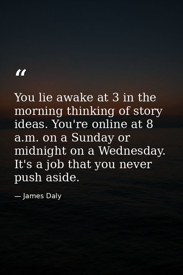 You lie awake at 3 in the morning thinking of story ideas. You're online at 8 a.m. on a Sunday or midnight on a Wednesda — James Daly