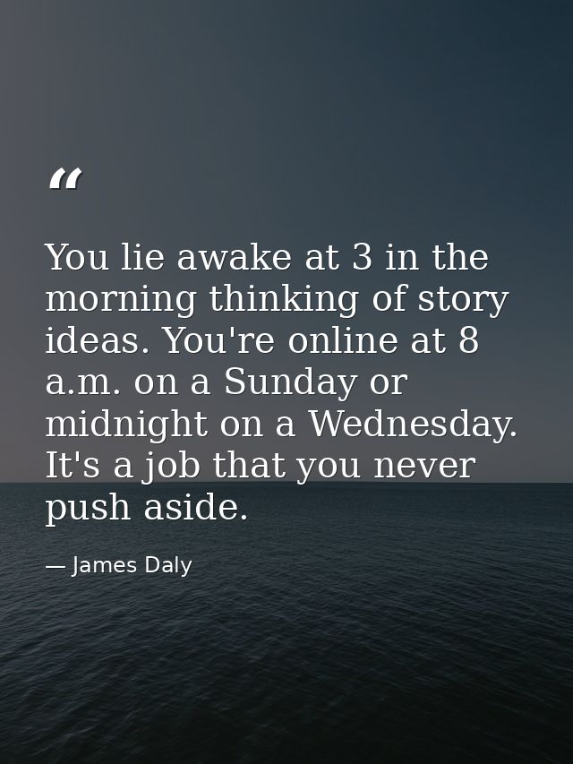 You lie awake at 3 in the morning thinking of story ideas. You're online at 8 a.m. on a Sunday or midnight on a Wednesda — James Daly