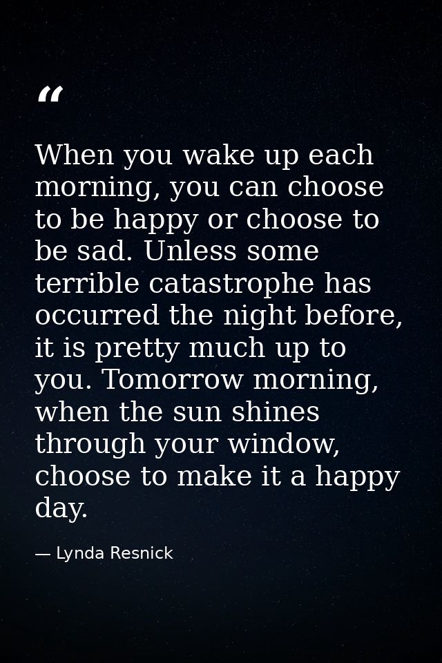 When you wake up each morning, you can choose to be happy or choose to be sad. Unless some terrible catastrophe has occu — Lynda Resnick