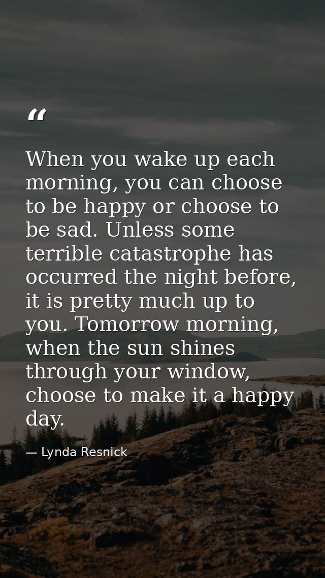When you wake up each morning, you can choose to be happy or choose to be sad. Unless some terrible catastrophe has occu — Lynda Resnick