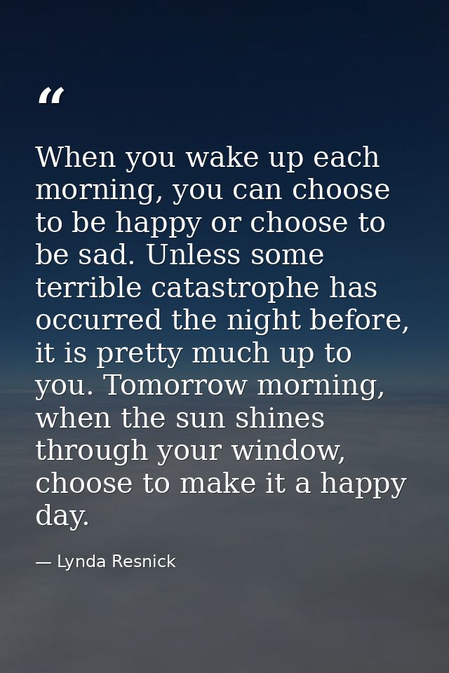 When you wake up each morning, you can choose to be happy or choose to be sad. Unless some terrible catastrophe has occu — Lynda Resnick