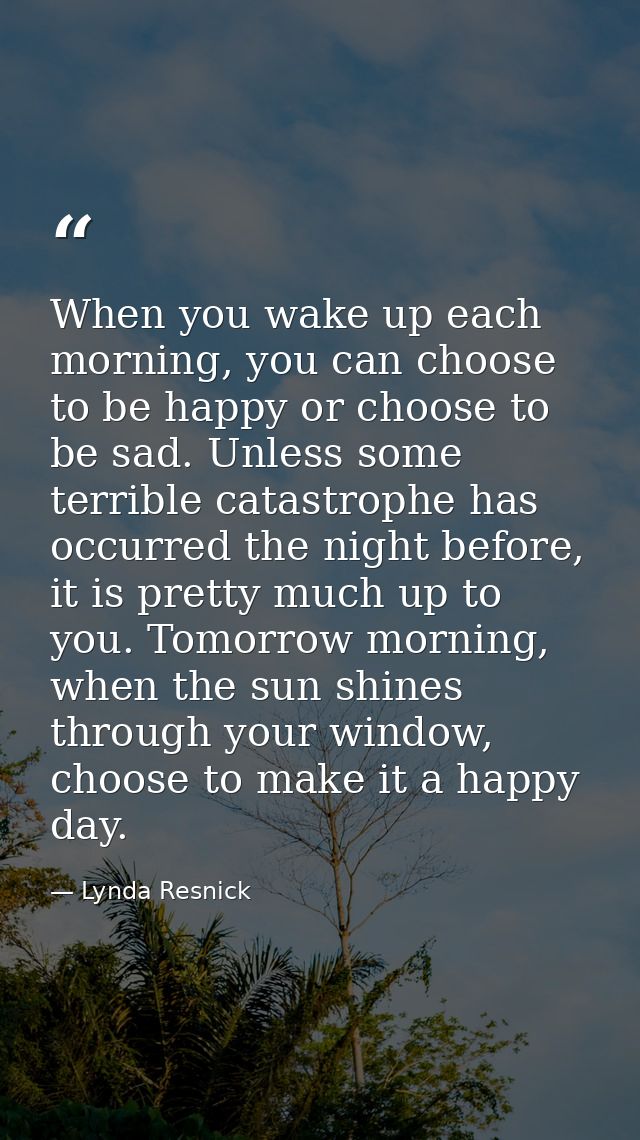 When you wake up each morning, you can choose to be happy or choose to be sad. Unless some terrible catastrophe has occu — Lynda Resnick