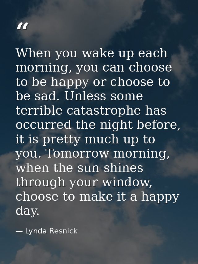 When you wake up each morning, you can choose to be happy or choose to be sad. Unless some terrible catastrophe has occu — Lynda Resnick