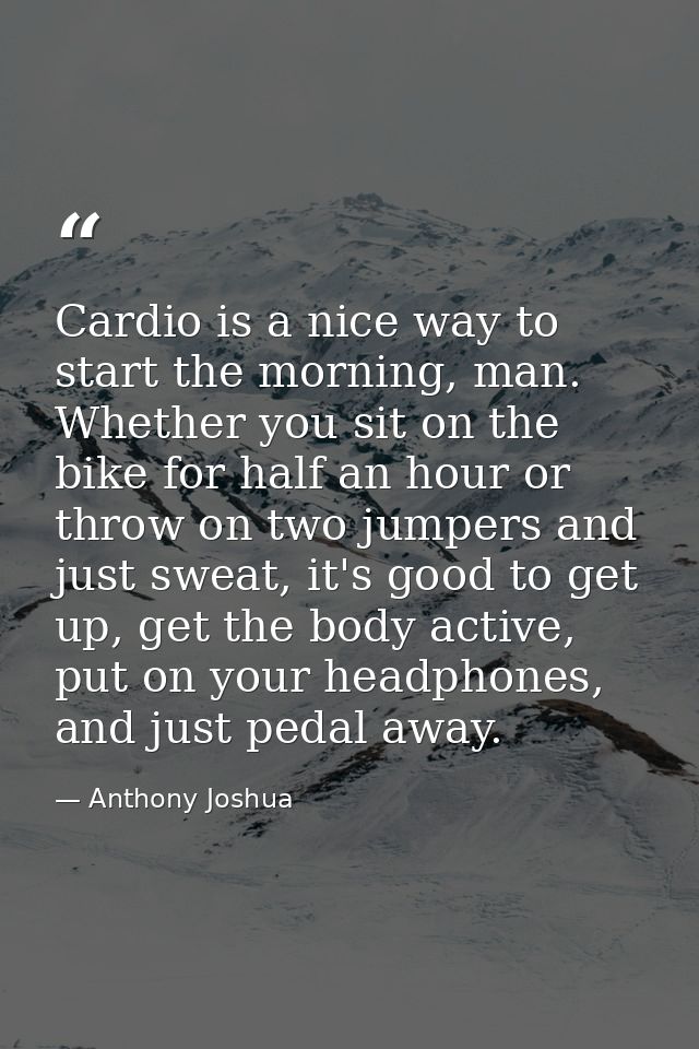 Cardio is a nice way to start the morning, man. Whether you sit on the bike for half an hour or throw on two jumpers and — Anthony Joshua