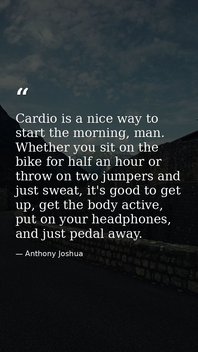 Cardio is a nice way to start the morning, man. Whether you sit on the bike for half an hour or throw on two jumpers and — Anthony Joshua