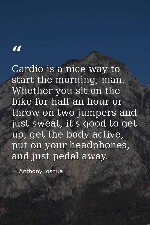 Cardio is a nice way to start the morning, man. Whether you sit on the bike for half an hour or throw on two jumpers and — Anthony Joshua