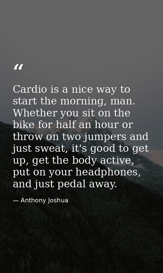 Cardio is a nice way to start the morning, man. Whether you sit on the bike for half an hour or throw on two jumpers and — Anthony Joshua