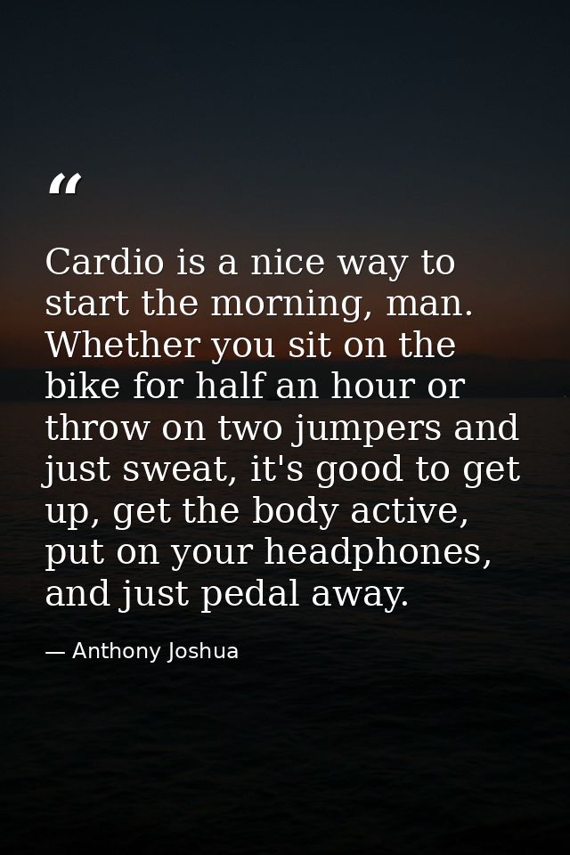 Cardio is a nice way to start the morning, man. Whether you sit on the bike for half an hour or throw on two jumpers and — Anthony Joshua
