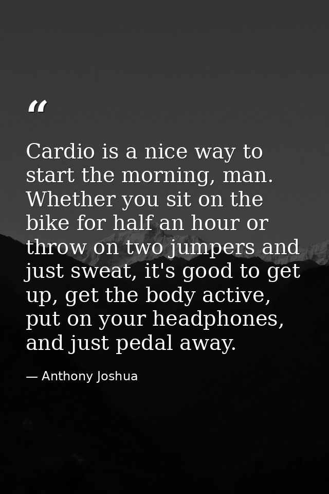 Cardio is a nice way to start the morning, man. Whether you sit on the bike for half an hour or throw on two jumpers and — Anthony Joshua