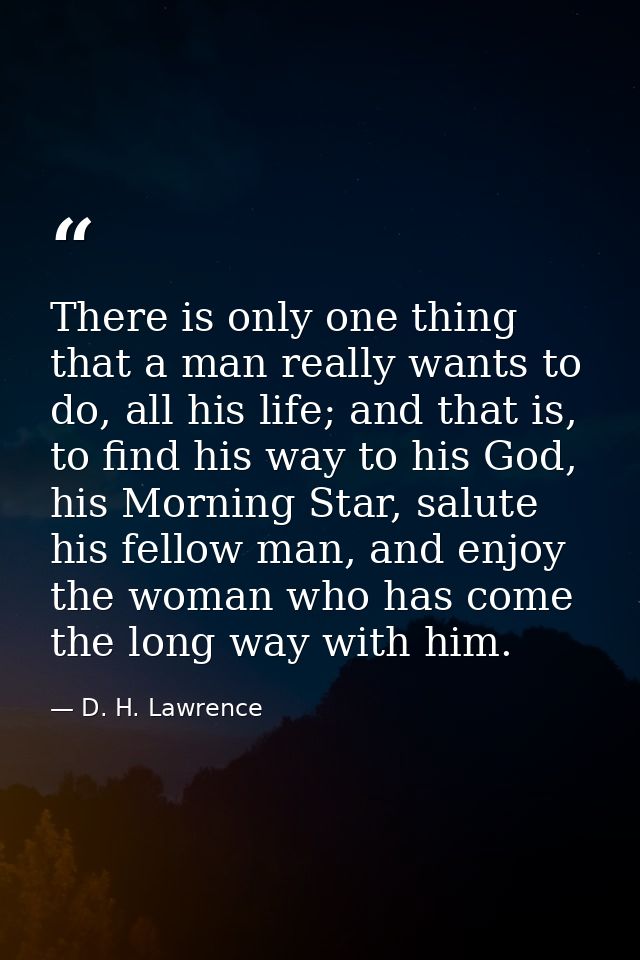 There is only one thing that a man really wants to do, all his life; and that is, to find his way to his God, his Mornin — D. H. Lawrence