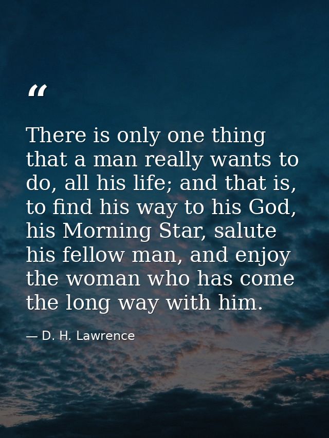There is only one thing that a man really wants to do, all his life; and that is, to find his way to his God, his Mornin — D. H. Lawrence