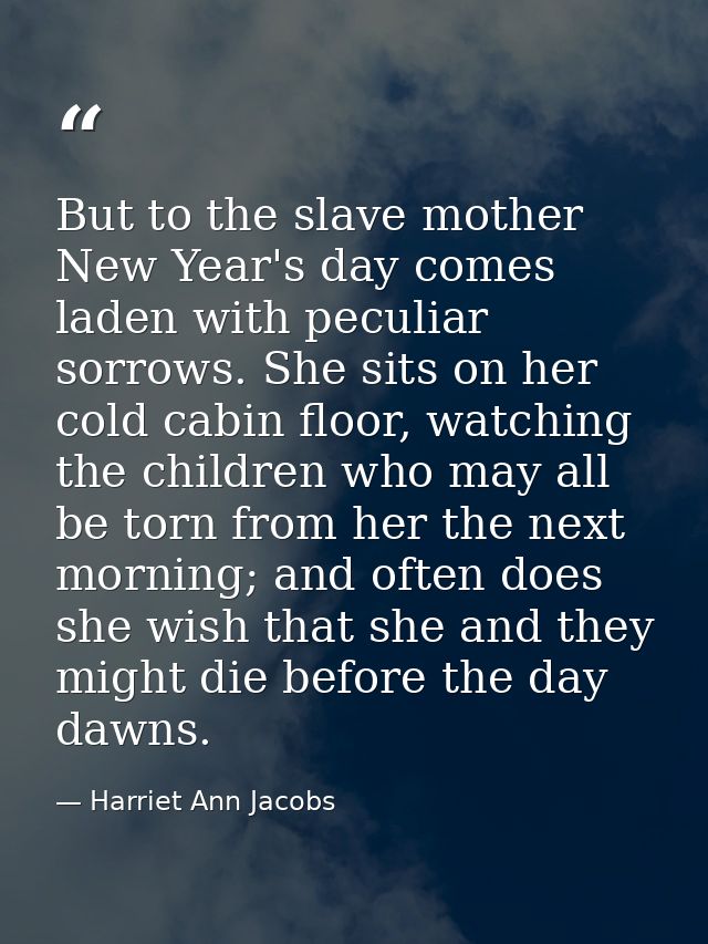 But to the slave mother New Year's day comes laden with peculiar sorrows. She sits on her cold cabin floor, watching the — Harriet Ann Jacobs