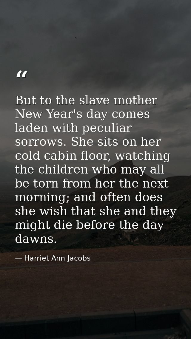 But to the slave mother New Year's day comes laden with peculiar sorrows. She sits on her cold cabin floor, watching the — Harriet Ann Jacobs