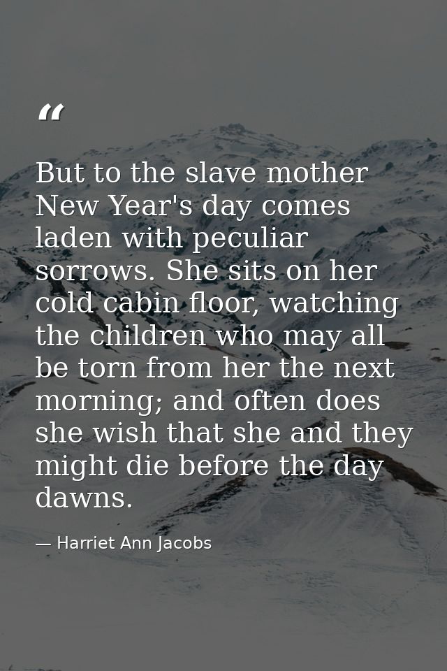 But to the slave mother New Year's day comes laden with peculiar sorrows. She sits on her cold cabin floor, watching the — Harriet Ann Jacobs
