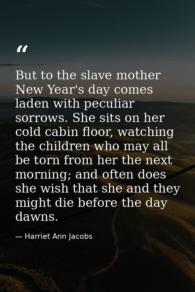 But to the slave mother New Year's day comes laden with peculiar sorrows. She sits on her cold cabin floor, watching the — Harriet Ann Jacobs
