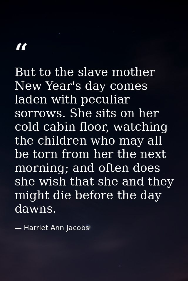 But to the slave mother New Year's day comes laden with peculiar sorrows. She sits on her cold cabin floor, watching the — Harriet Ann Jacobs
