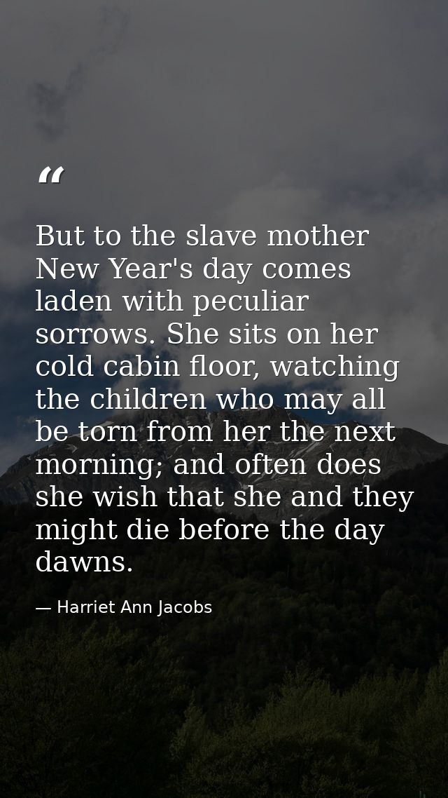 But to the slave mother New Year's day comes laden with peculiar sorrows. She sits on her cold cabin floor, watching the — Harriet Ann Jacobs