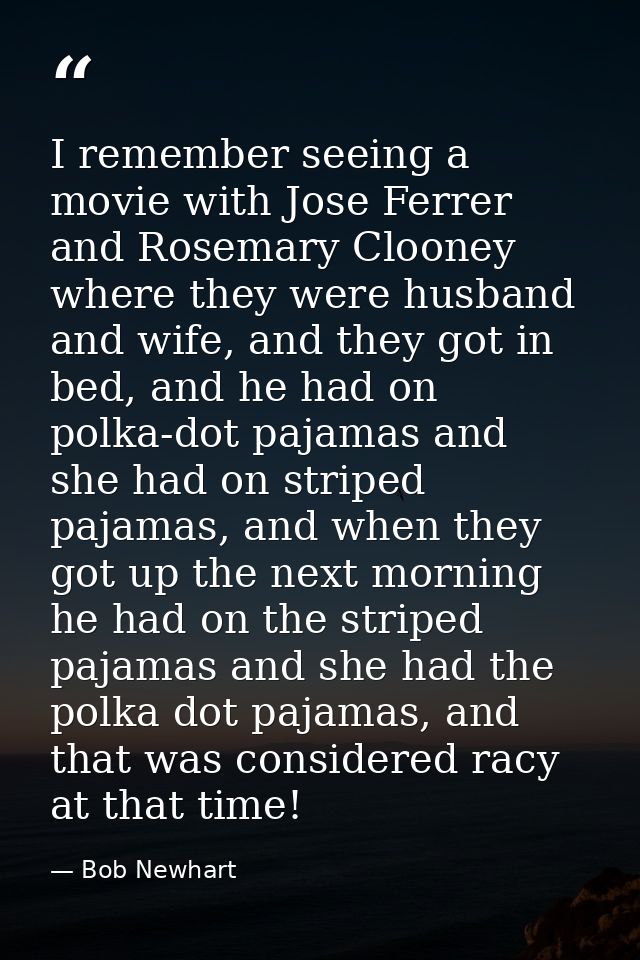 I remember seeing a movie with Jose Ferrer and Rosemary Clooney where they were husband and wife, and they got in bed, a — Bob Newhart