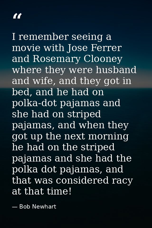 I remember seeing a movie with Jose Ferrer and Rosemary Clooney where they were husband and wife, and they got in bed, a — Bob Newhart