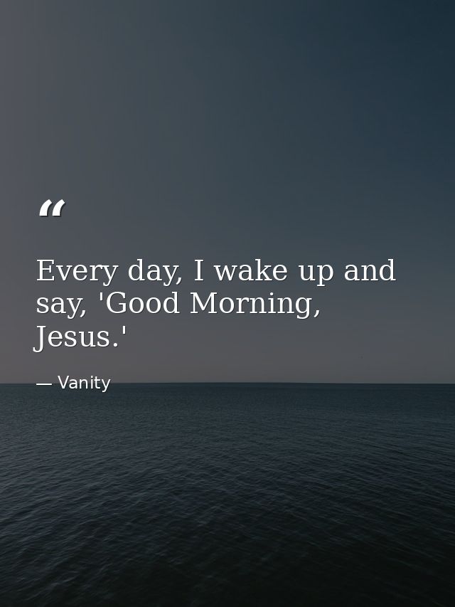 Every day, I wake up and say, 'Good Morning, Jesus.' — Vanity