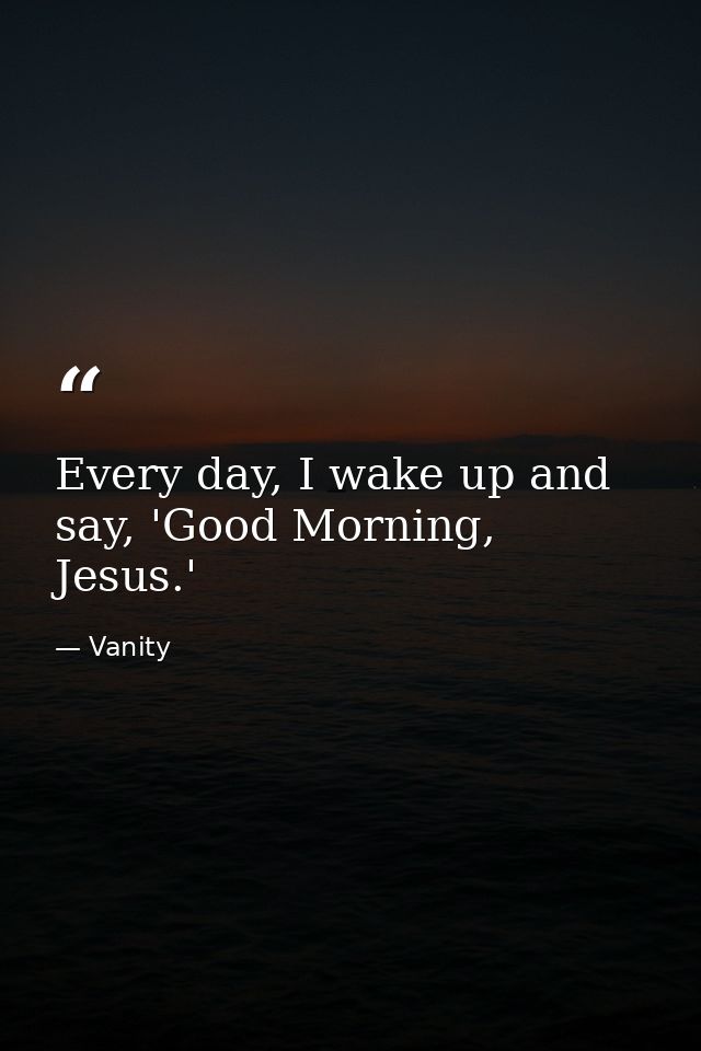 Every day, I wake up and say, 'Good Morning, Jesus.' — Vanity
