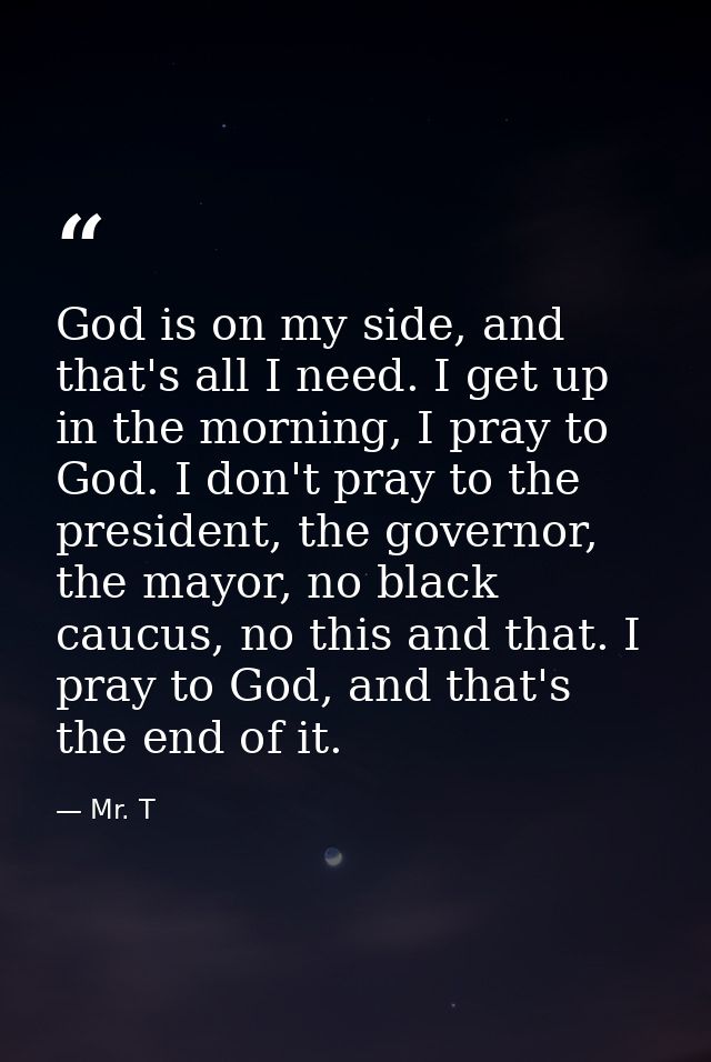 God is on my side, and that's all I need. I get up in the morning, I pray to God. I don't pray to the president, the gov — Mr. T